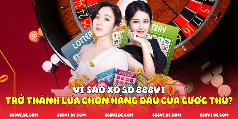 Vì sao xổ số 888vi trở thành lựa chọn hàng đầu của cược thủ?